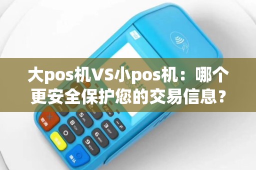 大pos机VS小pos机：哪个更安全保护您的交易信息？