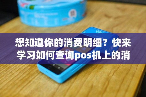 想知道你的消费明细？快来学习如何查询pos机上的消费记录吧！