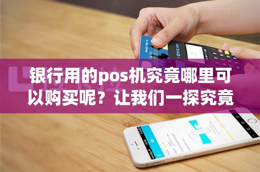 银行用的pos机究竟哪里可以购买呢？让我们一探究竟！