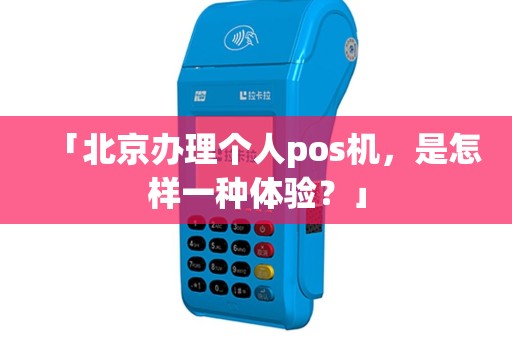 「北京办理个人pos机，是怎样一种体验？」