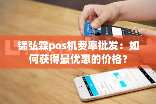锦弘霖pos机费率批发：如何获得最优惠的价格？