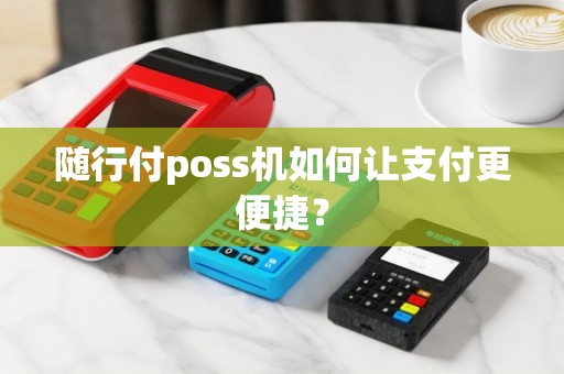 随行付poss机如何让支付更便捷？
