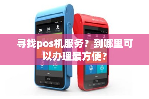 寻找pos机服务？到哪里可以办理最方便？