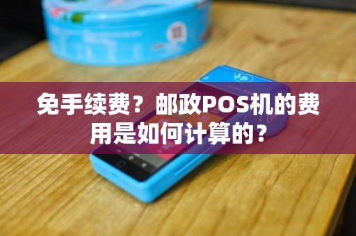 免手续费？邮政POS机的费用是如何计算的？