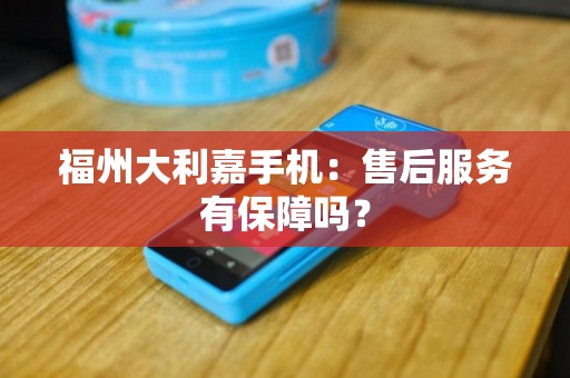 福州大利嘉手机：售后服务有保障吗？