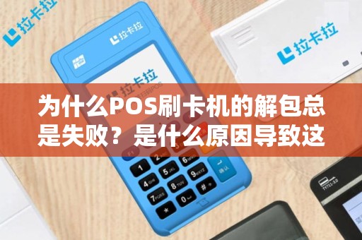 为什么POS刷卡机的解包总是失败？是什么原因导致这一问题频繁发生？