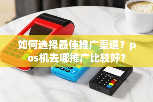 如何选择最佳推广渠道？pos机去哪推广比较好？