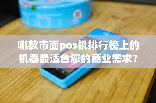 哪款市面pos机排行榜上的机器最适合您的商业需求？