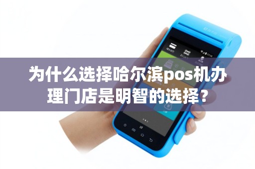 为什么选择哈尔滨pos机办理门店是明智的选择？