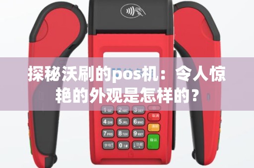 探秘沃刷的pos机：令人惊艳的外观是怎样的？