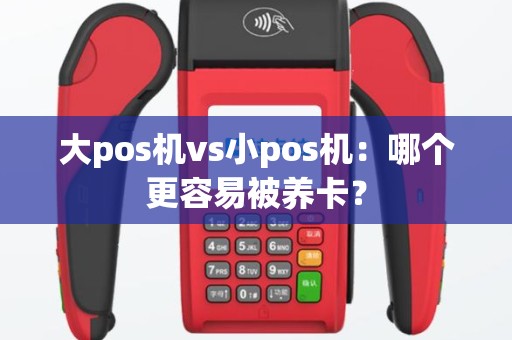 大pos机vs小pos机：哪个更容易被养卡？