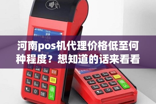 河南pos机代理价格低至何种程度？想知道的话来看看吧！