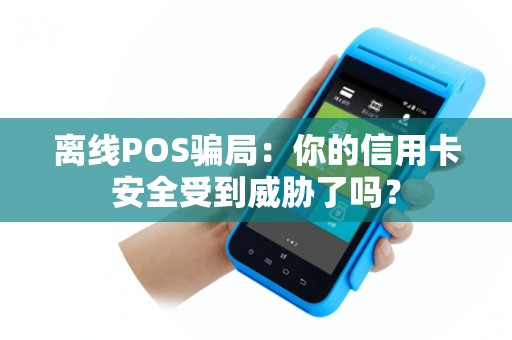离线POS骗局：你的信用卡安全受到威胁了吗？