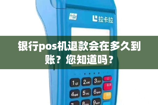 银行pos机退款会在多久到账？您知道吗？