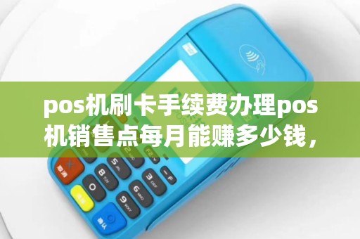pos机刷卡手续费办理pos机销售点每月能赚多少钱，除了租房子个人工资开消能剩下养家胡口的钱的
