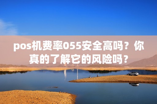 pos机费率055安全高吗？你真的了解它的风险吗？