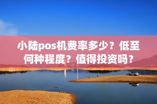小陆pos机费率多少？低至何种程度？值得投资吗？
