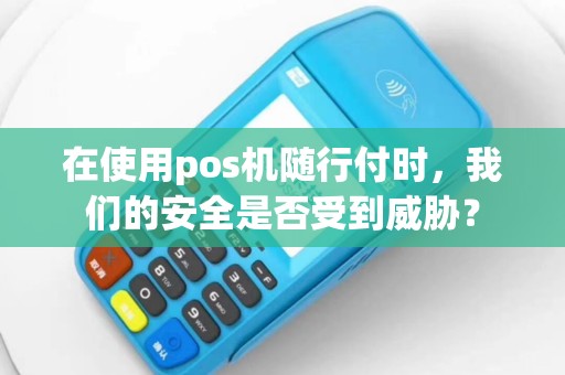在使用pos机随行付时，我们的安全是否受到威胁？