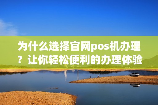 为什么选择官网pos机办理？让你轻松便利的办理体验