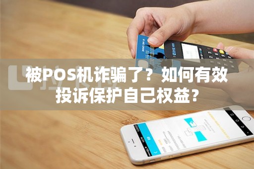 被POS机诈骗了？如何有效投诉保护自己权益？