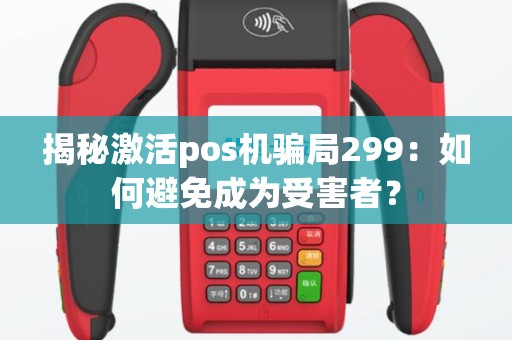 揭秘激活pos机骗局299：如何避免成为受害者？
