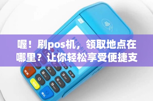 喔！刷pos机，领取地点在哪里？让你轻松享受便捷支付！