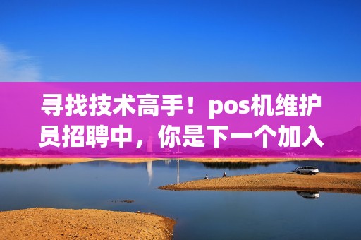 寻找技术高手！pos机维护员招聘中，你是下一个加入者吗？