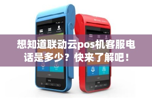 想知道联动云pos机客服电话是多少？快来了解吧！
