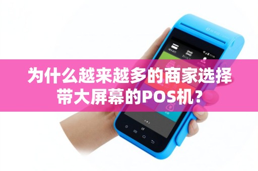 为什么越来越多的商家选择带大屏幕的POS机？