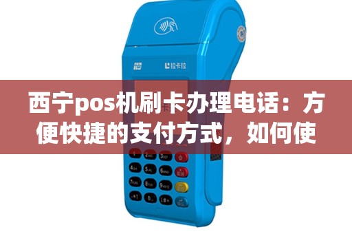 西宁pos机刷卡办理电话：方便快捷的支付方式，如何使用？