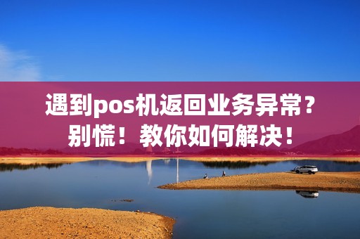遇到pos机返回业务异常？别慌！教你如何解决！