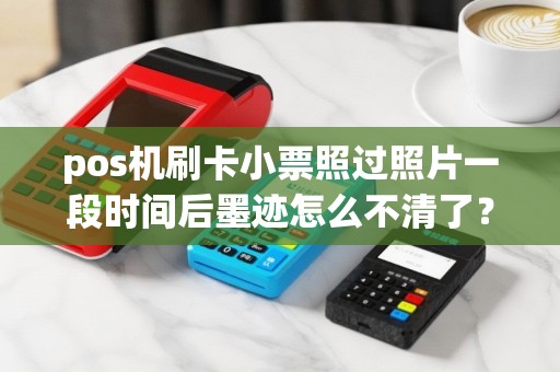 pos机刷卡小票照过照片一段时间后墨迹怎么不清了？