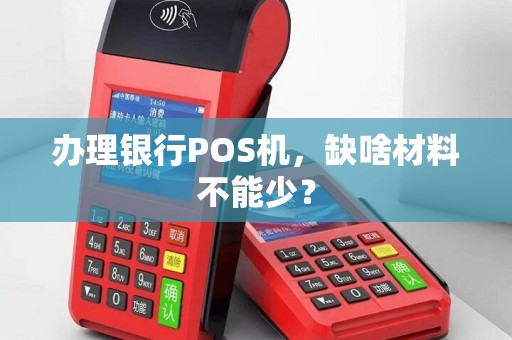 办理银行POS机，缺啥材料不能少？