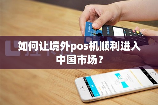 如何让境外pos机顺利进入中国市场？