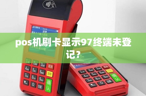 pos机刷卡显示97终端未登记？