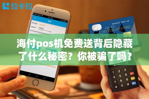 海付pos机免费送背后隐藏了什么秘密？你被骗了吗？