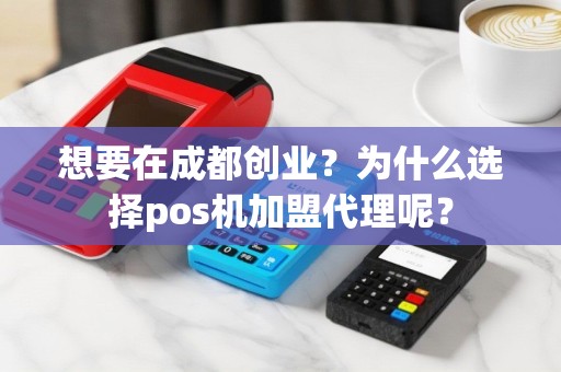 想要在成都创业？为什么选择pos机加盟代理呢？