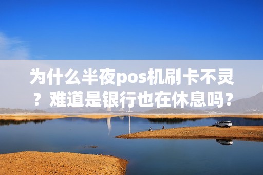 为什么半夜pos机刷卡不灵？难道是银行也在休息吗？