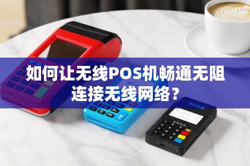 如何让无线POS机畅通无阻连接无线网络？