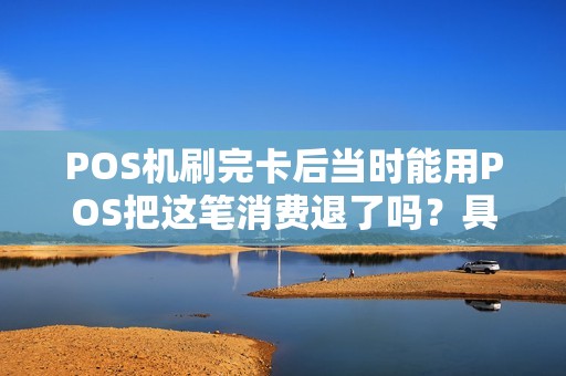 POS机刷完卡后当时能用POS把这笔消费退了吗？具体怎么操作？银行那边的记录是怎么显示的