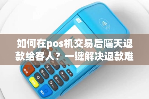 如何在pos机交易后隔天退款给客人？一键解决退款难题！