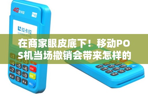 在商家眼皮底下！移动POS机当场撤销会带来怎样的后果？