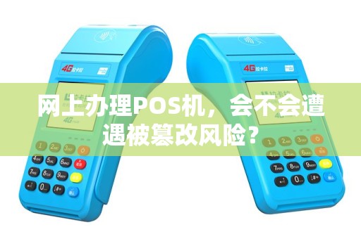 网上办理POS机，会不会遭遇被篡改风险？