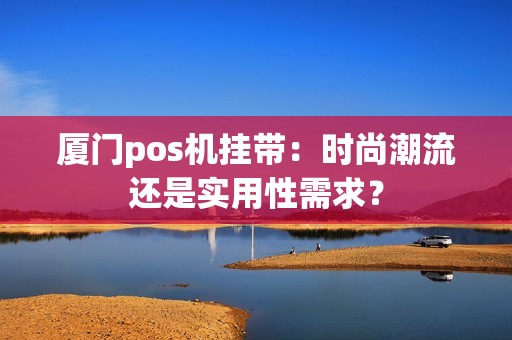 厦门pos机挂带：时尚潮流还是实用性需求？