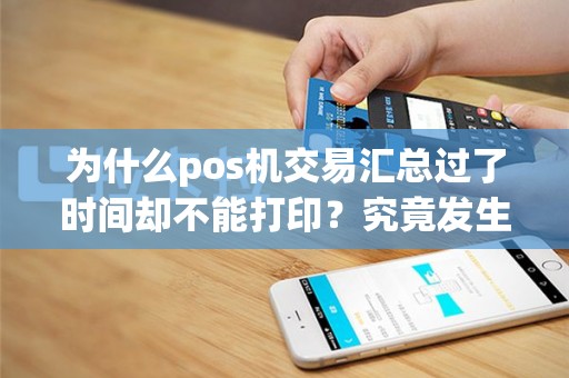 为什么pos机交易汇总过了时间却不能打印？究竟发生了什么？