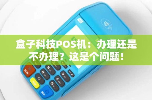 盒子科技POS机：办理还是不办理？这是个问题！