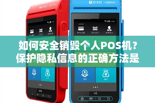 如何安全销毁个人POS机？保护隐私信息的正确方法是什么？