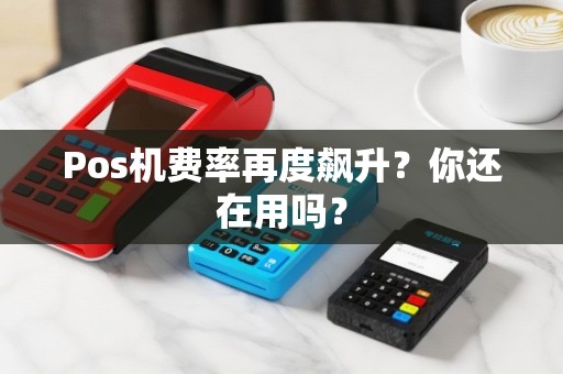 Pos机费率再度飙升？你还在用吗？