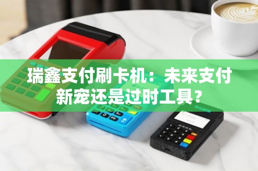 瑞鑫支付刷卡机：未来支付新宠还是过时工具？
