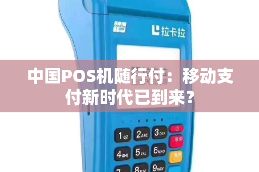 中国POS机随行付：移动支付新时代已到来？